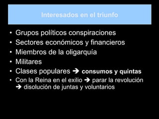 I Grupos políticos conspiraciones Sectores económicos y financieros Miembros de la oligarquía Militares Clases populares     consumos y quintas Con la Reina en el exilio    parar la revolución    disolución de juntas y voluntarios Interesados en el triunfo 