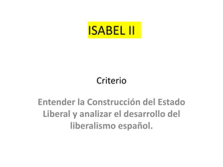 ISABEL II
Criterio
Entender la Construcción del Estado
Liberal y analizar el desarrollo del
liberalismo español.
 