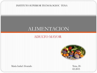 ADULTO MAYOR
ALIMENTACION
INSTITUTO SUPERIOR TECNOLOGIOC TENA
María Isabel Alvarado Tena, 20-
02-2015
 