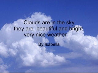 Clouds are in the sky they are  beautiful and bright  very nice weather  By Isabella 