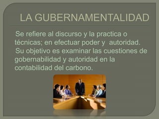 Se refiere al discurso y la practica o
técnicas; en efectuar poder y autoridad.
Su objetivo es examinar las cuestiones de
gobernabilidad y autoridad en la
contabilidad del carbono.
 