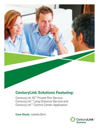 CenturyLink Solutions Featuring:
CenturyLink IQ™
Private Port Service
CenturyLink™
Long Distance Service and
CenturyLink™
Control Center Application
Case Study: Isabella Bank
 