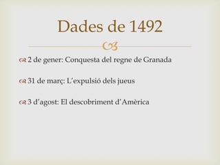 Dades de 1492
                
 2 de gener: Conquesta del regne de Granada

 31 de març: L’expulsió dels jueus

 3 d’agost: El descobriment d’Amèrica
 
