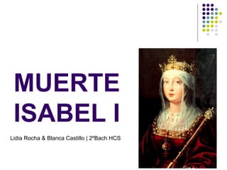 MUERTE
 ISABEL I
Lidia Rocha & Blanca Castillo | 2ºBach HCS
 