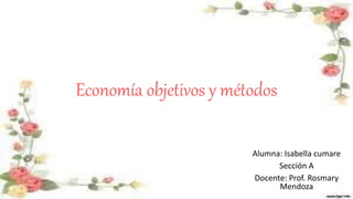 Economía objetivos y métodos
Alumna: Isabella cumare
Sección A
Docente: Prof. Rosmary
Mendoza
 