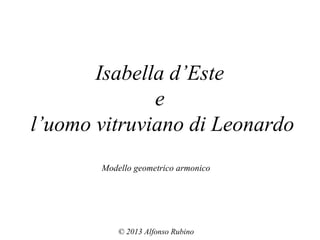 Isabella d’Este
e
l’uomo vitruviano di Leonardo
Modello geometrico armonico
© 2013 Alfonso Rubino
 