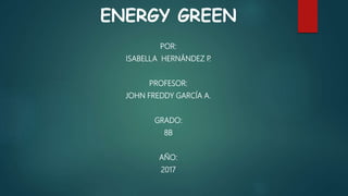 ENERGY GREEN
POR:
ISABELLA HERNÁNDEZ P.
PROFESOR:
JOHN FREDDY GARCÍA A.
GRADO:
8B
AÑO:
2017
 