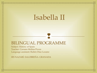 
Isabella II
BILINGUAL PROGRAMME
Subject: History of Spain
Teacher: Carmen Molina Povea
Language assistant: Rubén Díaz Lozano
IES NAZARÍ- SALOBREÑA- GRANADA
 