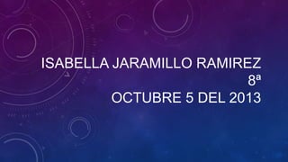 ISABELLA JARAMILLO RAMIREZ
8ª
OCTUBRE 5 DEL 2013

 