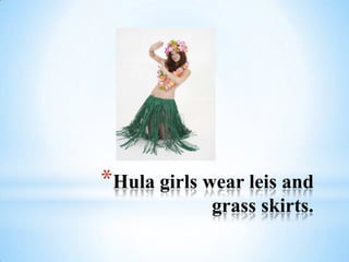 *Hula girls wear leis and
             grass skirts.
 