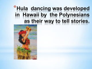 *Hula dancing was developed
in Hawaii by the Polynesians
   as their way to tell stories.
 