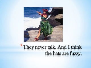 *They never talk. And I think
           the hats are fuzzy.
 