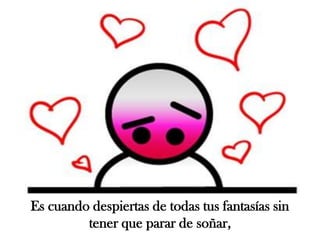 Es cuando despiertas de todas tus fantasías sin tener que parar de soñar,