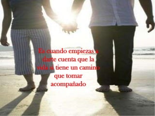 Es cuando empiezas a darte cuenta que la vida si tiene un camino que tomar acompañado