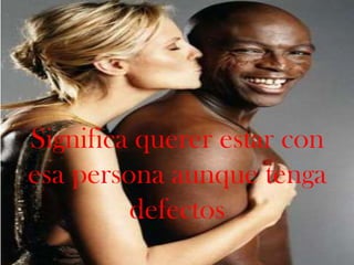 Significa querer estar con esa persona aunque tenga defectos