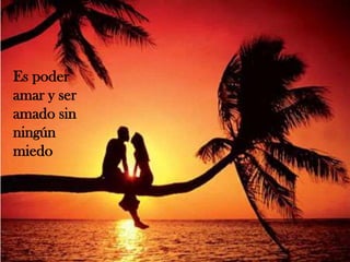 Es poder amar y ser amado sin ningún miedo