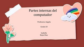 Isabella
Rojas Diaz
Partes internas del
computador
Grado:10
Profesora: Angela
 