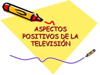 ASPECTOSASPECTOS
POSITIVOS DE LAPOSITIVOS DE LA
TELEVISIÓNTELEVISIÓN
 