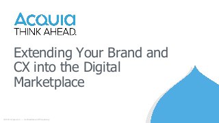 Extending Your Brand and
CX into the Digital
Marketplace
©2018 Acquia Inc. — Confidential and Proprietary
 