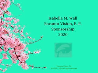 Isabella M. Wall
Encanto Vision, E. P.
Sponsorship
2020
Encanto	Vision,	E.P.
©	2019	– 2020	All	rights	reserved
 