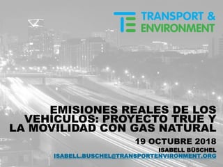 EMISIONES REALES DE LOS
VEHÍCULOS: PROYECTO TRUE Y
LA MOVILIDAD CON GAS NATURAL
19 OCTUBRE 2018
ISABELL BÜSCHEL
ISABELL.BUSCHEL@TRANSPORTENVIRONMENT.ORG
 