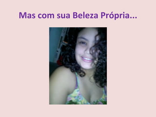 Mas com sua Beleza Própria...
 