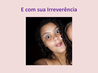 E com sua Irreverência
 