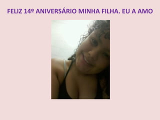 FELIZ 14º ANIVERSÁRIO MINHA FILHA. EU A AMO
 