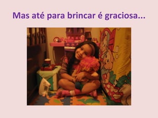 Mas até para brincar é graciosa...
 