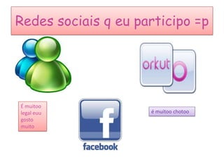 Redes sociais q eu participo =p




É muitoo
legal euu            é muitoo chotoo
gosto
muito
 