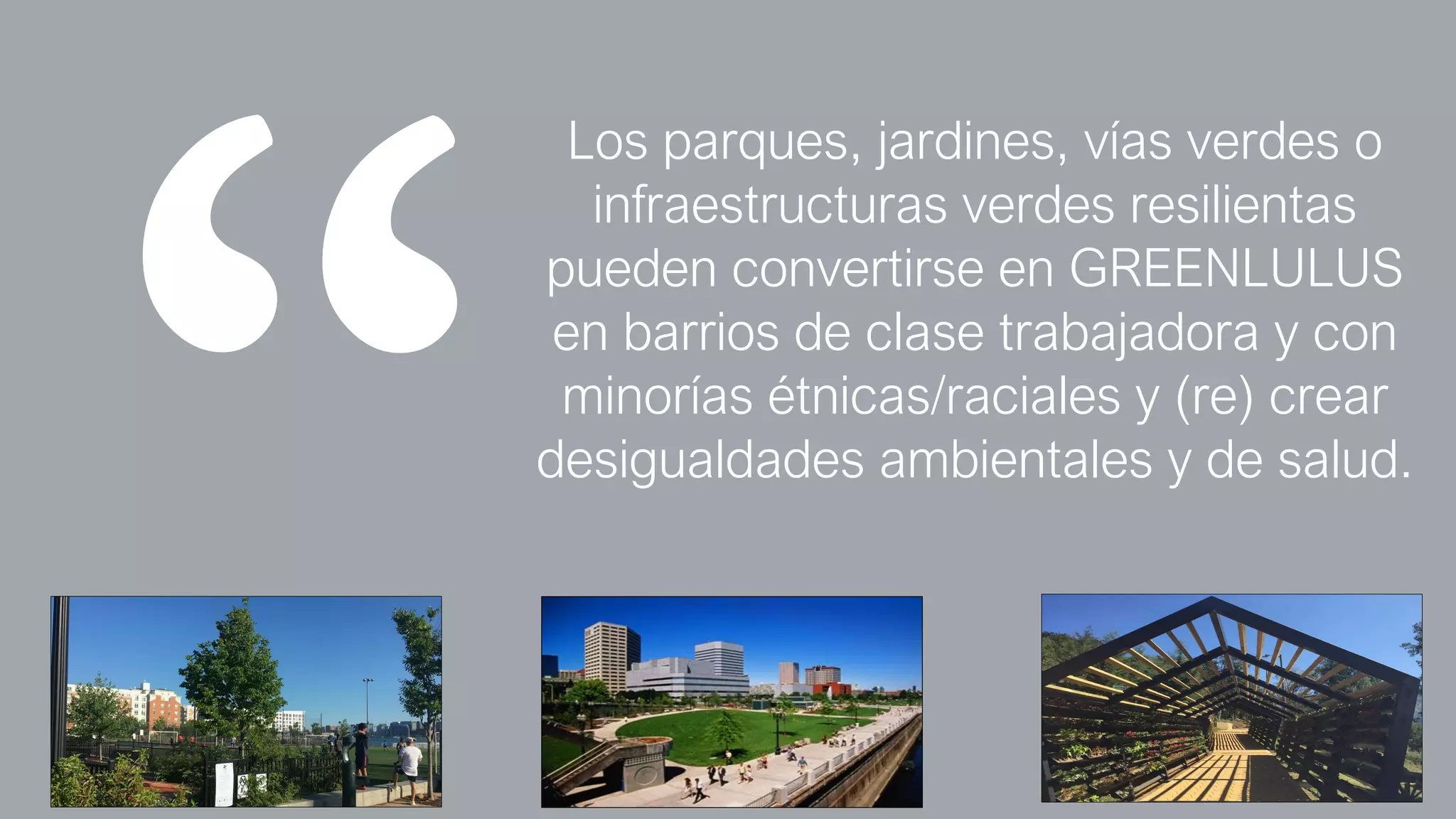 Los parques, jardines, vías verdes o
infraestructuras verdes resilientas
pueden convertirse en GREENLULUS
en barrios de clase trabajadora y con
minorías étnicas/raciales y (re) crear
desigualdades ambientales y de salud.
 