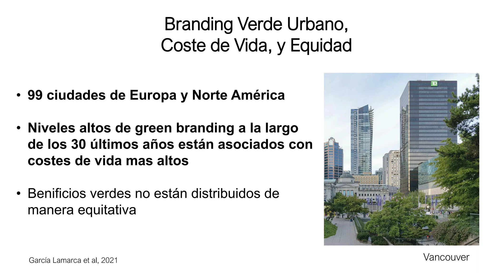 Branding Verde Urbano,
Coste de Vida, y Equidad
• 99 ciudades de Europa y Norte América
• Niveles altos de green branding a la largo
de los 30 últimos años están asociados con
costes de vida mas altos
• Benificios verdes no están distribuidos de
manera equitativa
Vancouver
García Lamarca et al, 2021
 