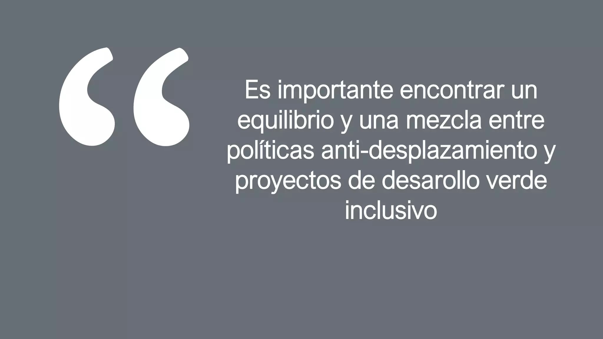 Es importante encontrar un
equilibrio y una mezcla entre
políticas anti-desplazamiento y
proyectos de desarollo verde
inclusivo
 