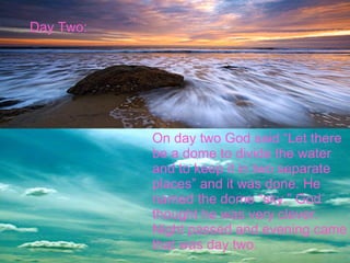 Day Two: On day two God said “Let there be a dome to divide the water  and to keep it in two separate  places” and it was done. He  named the dome “sky.” God  thought he was very clever.  Night passed and evening came  that was day two. 