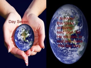 Day Seven: “   Ahhhhh! this looks amazing,” said God. So  He decided to  rest and make this day holy.  