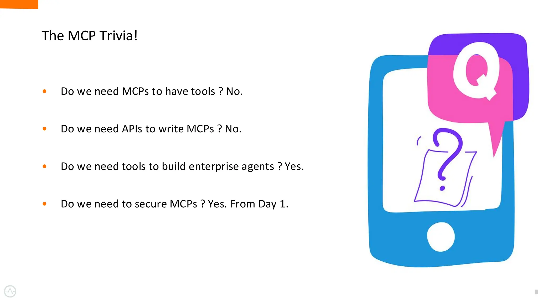 The MCP Trivia!
• Do we need MCPs to have tools ? No.
• Do we need APIs to write MCPs ? No.
• Do we need tools to build enterprise agents ? Yes.
• Do we need to secure MCPs ? Yes. From Day 1.
21
 