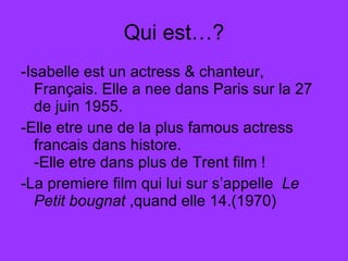 Qui est…? -Isabelle est un actress & chanteur, Français. Elle a nee dans Paris sur la 27 de juin 1955. -Elle etre une de la plus famous actress francais dans histore. -Elle etre dans plus de Trent film ! -La premiere film qui lui sur s’appelle Le Petit bougnat ,quand elle 14.(1970)