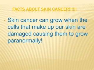 FACTS ABOUT SKIN CANCER!!!!!!

•   Skin cancer can grow when the
    cells that make up our skin are
    damaged causing them to grow
    paranormally!
 