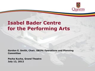 Isabel Bader Centre for the Performing Arts




  Isabel Bader Centre
  for the Performing Arts



  Gordon E. Smith, Chair, IBCPA Operations and Planning
  Committee

  Pecha Kucha, Grand Theatre
  July 12, 2012
 