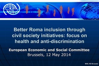 MHD, RO Brussels
Better Roma inclusion through
civil society initiatives: focus on
health and anti-discrimination
European Economic and Social Committee
Brussels, 12 May 2014
 