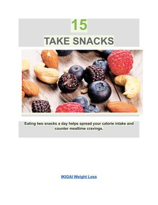 15
TAKE SNACKS
Eating two snacks a day helps spread your calorie intake and
counter mealtime cravings.
IKIGAI Weight Loss
 