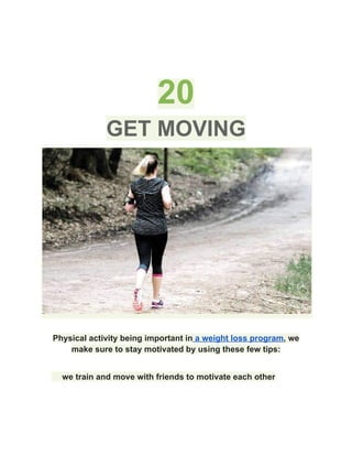20
GET MOVING
Physical activity being important in a weight loss program, we
make sure to stay motivated by using these few tips:
​ we train and move with friends to motivate each other
 