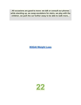 All occasions are good to move: we talk or consult our phones
while standing up, we swap escalators for stairs, we play with the
children, we park the car further away to be able to walk more...
IKIGAI Weight Loss
22
 