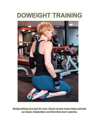 DOWEIGHT TRAINING
Bodybuilding isn't just for men. Good muscle mass helps activate
our basic metabolism and therefore burn calories.
 