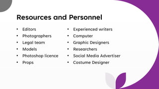 Resources and Personnel
• Editors
• Photographers
• Legal team
• Models
• Photoshop licence
• Props
• Experienced writers
• Computer
• Graphic Designers
• Researchers
• Social Media Advertiser
• Costume Designer
 