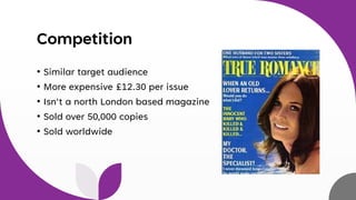 Competition
• Similar target audience
• More expensive £12.30 per issue
• Isn't a north London based magazine
• Sold over 50,000 copies
• Sold worldwide
 