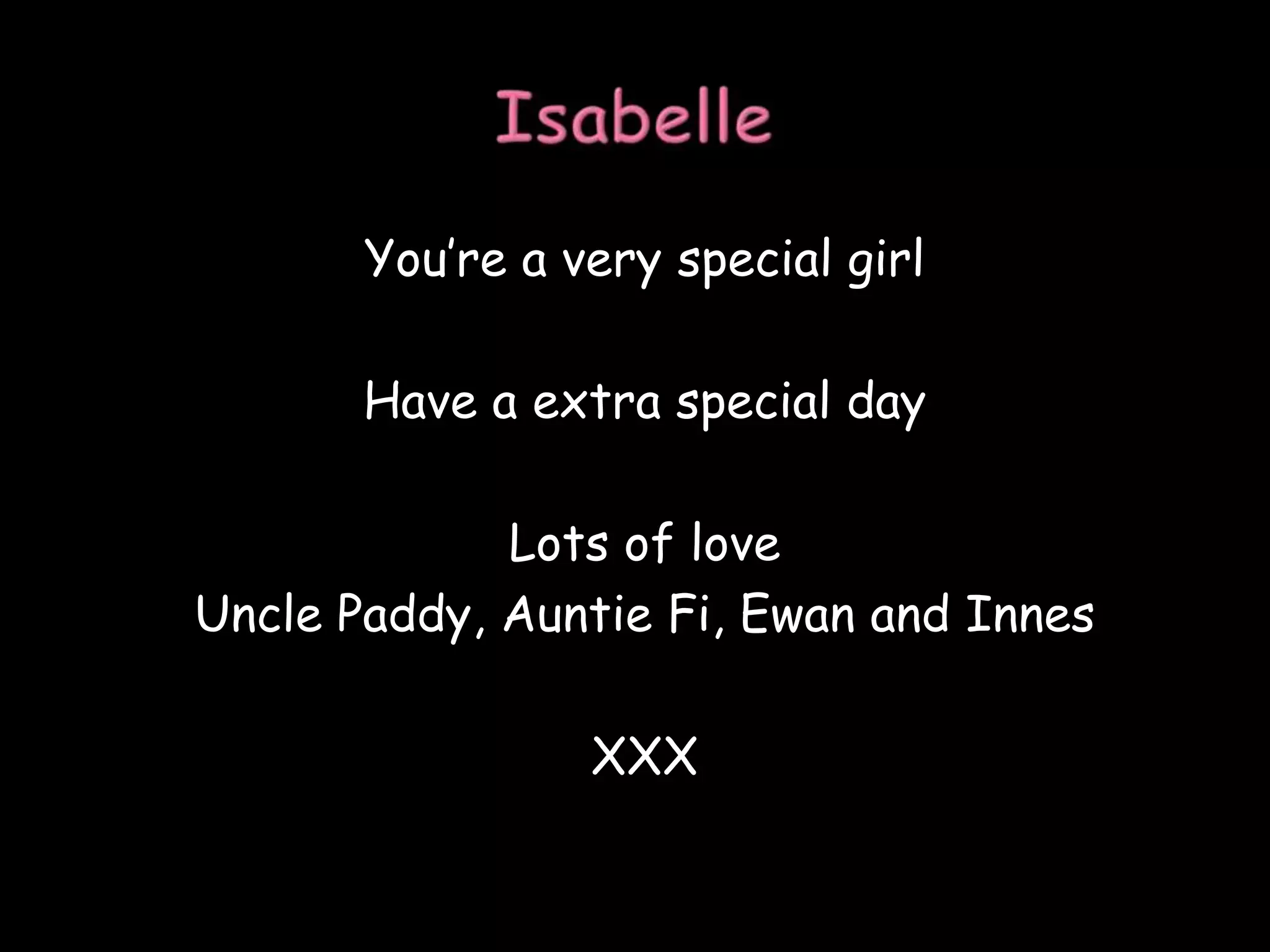 IsabelleYou’re a very special girlHave a extra special dayLots of loveUncle Paddy, Auntie Fi, Ewan and Innes XXX