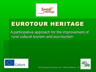 EUROTOUR HERITAGE
A participative approach for the improvement of
rural cultural tourism and eco-tourism

2nd European Ecotourism conf. - Brasov Romania - 23 oct. 2013

 
