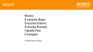 MEDDIC 
M etric 
E conomicBuyer 
D ecisionCriteria 
D ecisionProcess 
I dentifyPain 
C hampion 
© TEDIC GmbH, Isernhagen  
