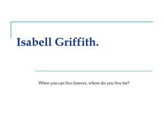 Isabell Griffith. When you can live forever, where do you live for? 